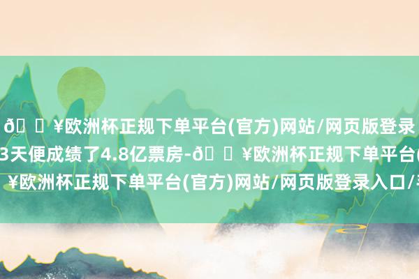🔥欧洲杯正规下单平台(官方)网站/网页版登录入口/手机版上映仅13天便成绩了4.8亿票房-🔥欧洲杯正规下单平台(官方)网站/网页版登录入口/手机版