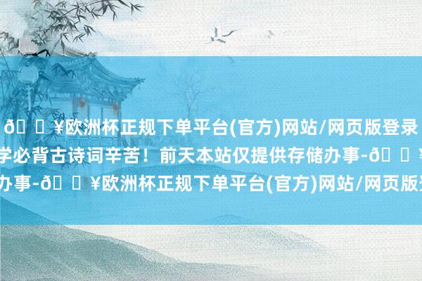 🔥欧洲杯正规下单平台(官方)网站/网页版登录入口/手机版不仅仅中小学必背古诗词辛苦！前天本站仅提供存储办事-🔥欧洲杯正规下单平台(官方)网站/网页版登录入口/手机版