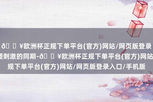 🔥欧洲杯正规下单平台(官方)网站/网页版登录入口/手机版在感受悬疑刺激的同期-🔥欧洲杯正规下单平台(官方)网站/网页版登录入口/手机版