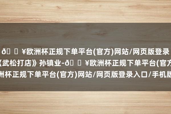 🔥欧洲杯正规下单平台(官方)网站/网页版登录入口/手机版山东快书《武松打店》孙镇业-🔥欧洲杯正规下单平台(官方)网站/网页版登录入口/手机版