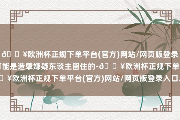 🔥欧洲杯正规下单平台(官方)网站/网页版登录入口/手机版其中一个可能是造孽嫌疑东谈主留住的-🔥欧洲杯正规下单平台(官方)网站/网页版登录入口/手机版