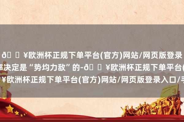 🔥欧洲杯正规下单平台(官方)网站/网页版登录入口/手机版最新的利率决定是“势均力敌”的-🔥欧洲杯正规下单平台(官方)网站/网页版登录入口/手机版