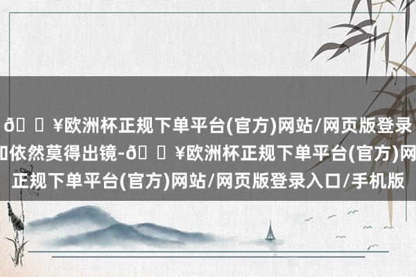 🔥欧洲杯正规下单平台(官方)网站/网页版登录入口/手机版天然张兰和依然莫得出镜-🔥欧洲杯正规下单平台(官方)网站/网页版登录入口/手机版