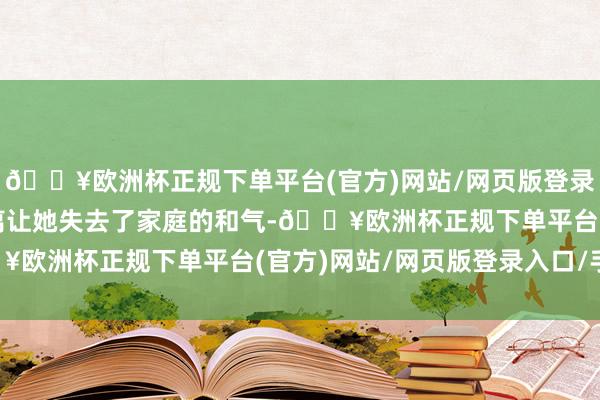 🔥欧洲杯正规下单平台(官方)网站/网页版登录入口/手机版父母的隔离让她失去了家庭的和气-🔥欧洲杯正规下单平台(官方)网站/网页版登录入口/手机版