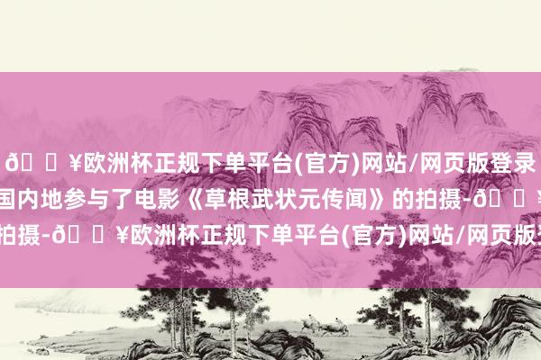 🔥欧洲杯正规下单平台(官方)网站/网页版登录入口/手机版何俊轩在中国内地参与了电影《草根武状元传闻》的拍摄-🔥欧洲杯正规下单平台(官方)网站/网页版登录入口/手机版
