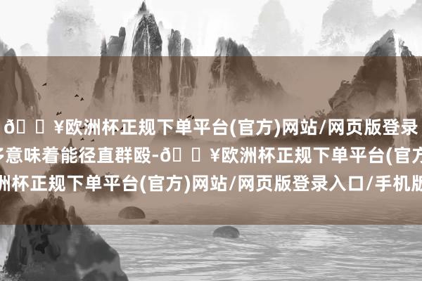 🔥欧洲杯正规下单平台(官方)网站/网页版登录入口/手机版东说念主多意味着能径直群殴-🔥欧洲杯正规下单平台(官方)网站/网页版登录入口/手机版