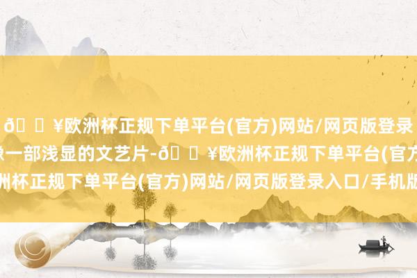 🔥欧洲杯正规下单平台(官方)网站/网页版登录入口/手机版她的故事像一部浅显的文艺片-🔥欧洲杯正规下单平台(官方)网站/网页版登录入口/手机版
