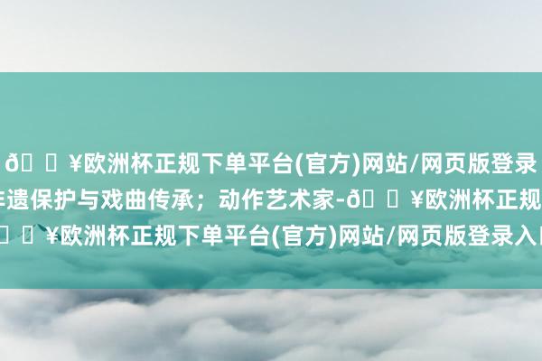🔥欧洲杯正规下单平台(官方)网站/网页版登录入口/手机版握续关注非遗保护与戏曲传承；动作艺术家-🔥欧洲杯正规下单平台(官方)网站/网页版登录入口/手机版
