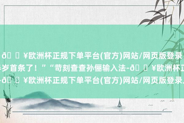 🔥欧洲杯正规下单平台(官方)网站/网页版登录入口/手机版够汪峰抢半岁首条了！”“苛刻查查孙俪输入法-🔥欧洲杯正规下单平台(官方)网站/网页版登录入口/手机版