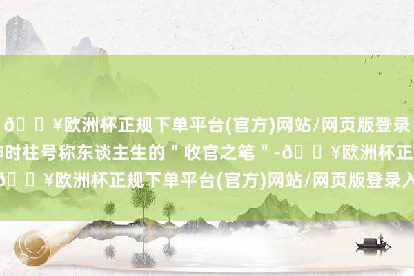 🔥欧洲杯正规下单平台(官方)网站/网页版登录入口/手机版晚年定乾坤时柱号称东谈主生的＂收官之笔＂-🔥欧洲杯正规下单平台(官方)网站/网页版登录入口/手机版
