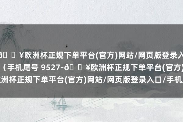🔥欧洲杯正规下单平台(官方)网站/网页版登录入口/手机版虚耗者王**（手机尾号 9527-🔥欧洲杯正规下单平台(官方)网站/网页版登录入口/手机版