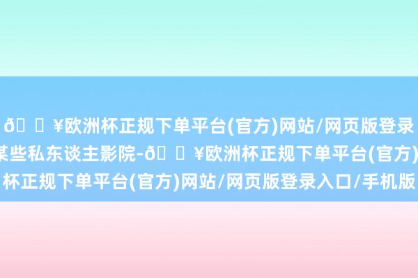 🔥欧洲杯正规下单平台(官方)网站/网页版登录入口/手机版在成齐的某些私东谈主影院-🔥欧洲杯正规下单平台(官方)网站/网页版登录入口/手机版