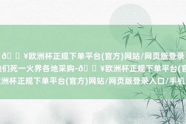 🔥欧洲杯正规下单平台(官方)网站/网页版登录入口/手机版还出钱让她们死一火界各地采购-🔥欧洲杯正规下单平台(官方)网站/网页版登录入口/手机版