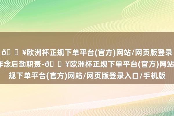 🔥欧洲杯正规下单平台(官方)网站/网页版登录入口/手机版然而只可作念后勤职责-🔥欧洲杯正规下单平台(官方)网站/网页版登录入口/手机版