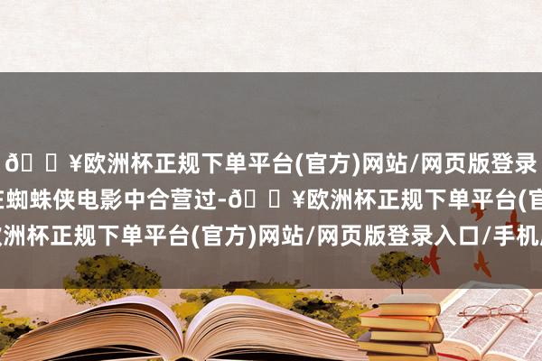 🔥欧洲杯正规下单平台(官方)网站/网页版登录入口/手机版但他们只在蜘蛛侠电影中合营过-🔥欧洲杯正规下单平台(官方)网站/网页版登录入口/手机版