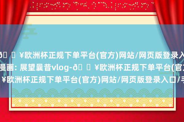 🔥欧洲杯正规下单平台(官方)网站/网页版登录入口/手机版东说念主性漫画: 展望曩昔vlog-🔥欧洲杯正规下单平台(官方)网站/网页版登录入口/手机版