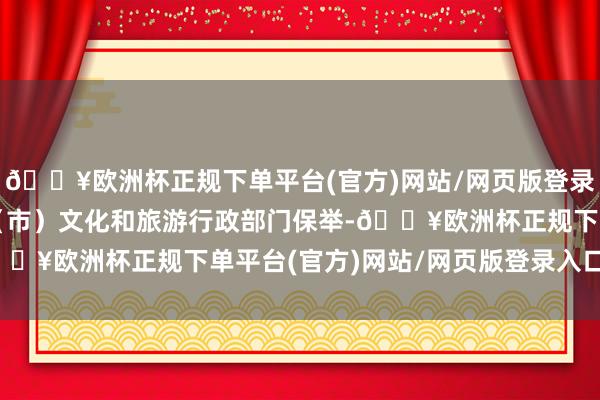 🔥欧洲杯正规下单平台(官方)网站/网页版登录入口/手机版经相关区（市）文化和旅游行政部门保举-🔥欧洲杯正规下单平台(官方)网站/网页版登录入口/手机版