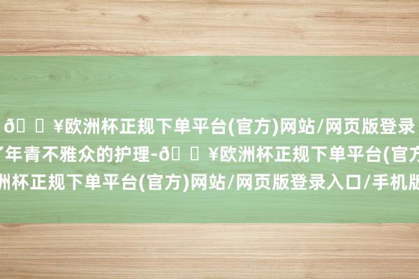 🔥欧洲杯正规下单平台(官方)网站/网页版登录入口/手机版俄顷燃烧了年青不雅众的护理-🔥欧洲杯正规下单平台(官方)网站/网页版登录入口/手机版