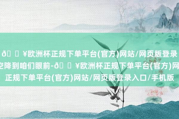 🔥欧洲杯正规下单平台(官方)网站/网页版登录入口/手机版它就这么空降到咱们眼前-🔥欧洲杯正规下单平台(官方)网站/网页版登录入口/手机版