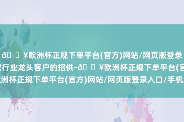 🔥欧洲杯正规下单平台(官方)网站/网页版登录入口/手机版得到了繁密行业龙头客户的招供-🔥欧洲杯正规下单平台(官方)网站/网页版登录入口/手机版