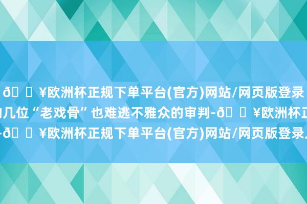 🔥欧洲杯正规下单平台(官方)网站/网页版登录入口/手机版就连剧中的几位“老戏骨”也难逃不雅众的审判-🔥欧洲杯正规下单平台(官方)网站/网页版登录入口/手机版