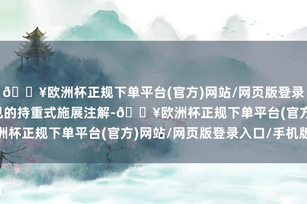 🔥欧洲杯正规下单平台(官方)网站/网页版登录入口/手机版不同于常见的持重式施展注解-🔥欧洲杯正规下单平台(官方)网站/网页版登录入口/手机版