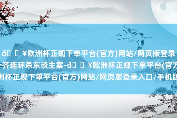🔥欧洲杯正规下单平台(官方)网站/网页版登录入口/手机版不测卷入一齐连环杀东谈主案-🔥欧洲杯正规下单平台(官方)网站/网页版登录入口/手机版