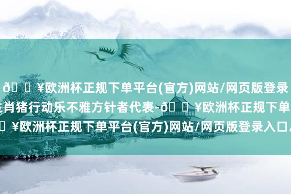 🔥欧洲杯正规下单平台(官方)网站/网页版登录入口/手机版第二名：生肖猪行动乐不雅方针者代表-🔥欧洲杯正规下单平台(官方)网站/网页版登录入口/手机版