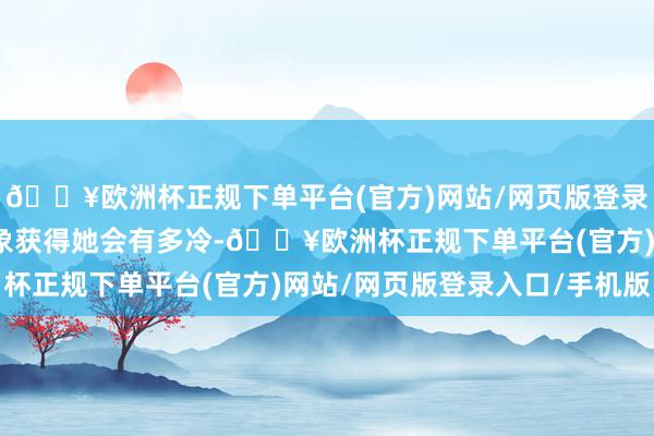 🔥欧洲杯正规下单平台(官方)网站/网页版登录入口/手机版不错念念象获得她会有多冷-🔥欧洲杯正规下单平台(官方)网站/网页版登录入口/手机版
