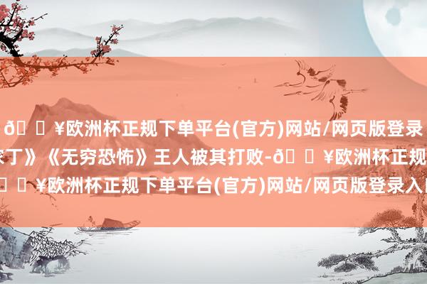 🔥欧洲杯正规下单平台(官方)网站/网页版登录入口/手机版连《精品家丁》《无穷恐怖》王人被其打败-🔥欧洲杯正规下单平台(官方)网站/网页版登录入口/手机版