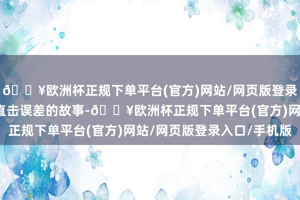 🔥欧洲杯正规下单平台(官方)网站/网页版登录入口/手机版穿过迷雾直击误差的故事-🔥欧洲杯正规下单平台(官方)网站/网页版登录入口/手机版