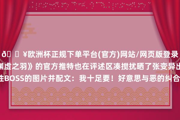 🔥欧洲杯正规下单平台(官方)网站/网页版登录入口/手机版《明末：渊虚之羽》的官方推特也在评述区凑搅扰晒了张变异出不解生物组织的女性BOSS的图片并配文：我十足要！好意思与恶的纠合玩家们也随后评述区暗示：太酷了！我要买！/阅读下一篇/复返网易首页下载网易新闻客户端-🔥欧洲杯正规下单平台(官方)网站/网页版登录入口/手机版
