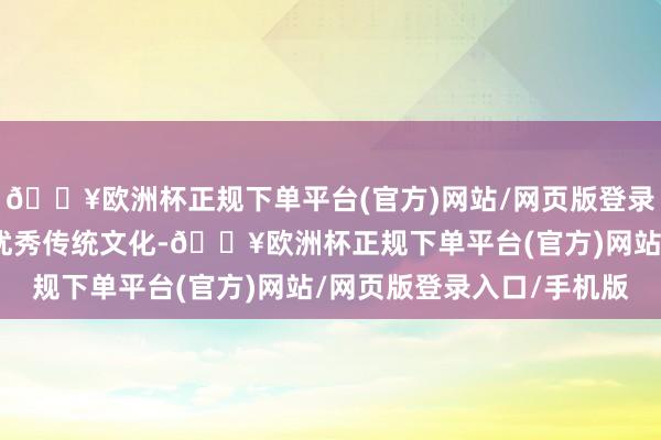🔥欧洲杯正规下单平台(官方)网站/网页版登录入口/手机版传播中华优秀传统文化-🔥欧洲杯正规下单平台(官方)网站/网页版登录入口/手机版