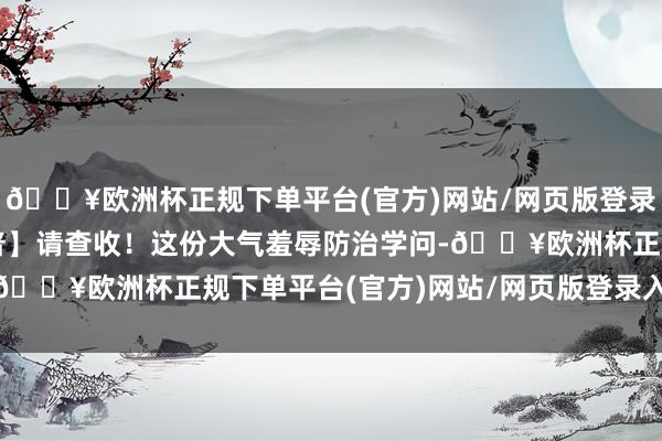 🔥欧洲杯正规下单平台(官方)网站/网页版登录入口/手机版【环保科普】请查收！这份大气羞辱防治学问-🔥欧洲杯正规下单平台(官方)网站/网页版登录入口/手机版