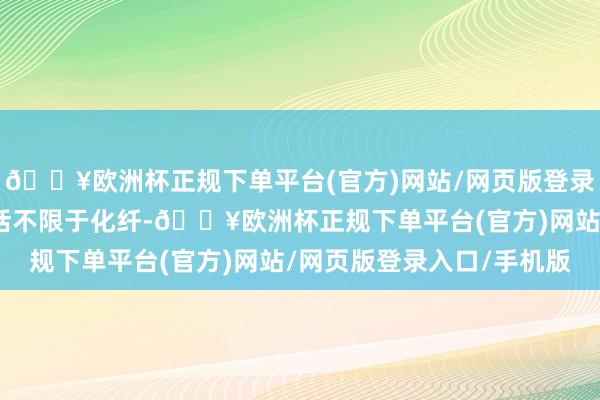 🔥欧洲杯正规下单平台(官方)网站/网页版登录入口/手机版热用户包括不限于化纤-🔥欧洲杯正规下单平台(官方)网站/网页版登录入口/手机版