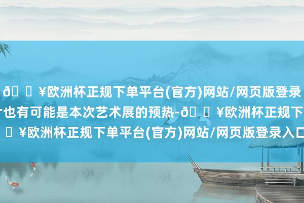 🔥欧洲杯正规下单平台(官方)网站/网页版登录入口/手机版是以这相片也有可能是本次艺术展的预热-🔥欧洲杯正规下单平台(官方)网站/网页版登录入口/手机版