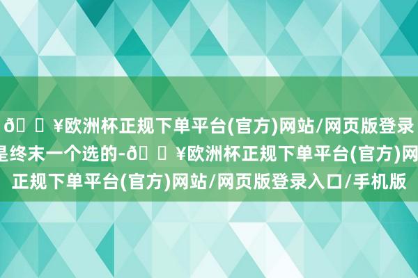 🔥欧洲杯正规下单平台(官方)网站/网页版登录入口/手机版苏咏豪那是终末一个选的-🔥欧洲杯正规下单平台(官方)网站/网页版登录入口/手机版