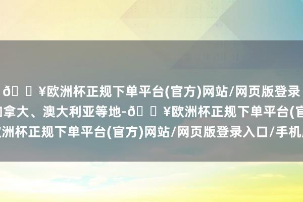 🔥欧洲杯正规下单平台(官方)网站/网页版登录入口/手机版在英国、加拿大、澳大利亚等地-🔥欧洲杯正规下单平台(官方)网站/网页版登录入口/手机版