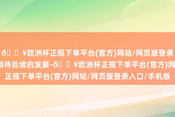 🔥欧洲杯正规下单平台(官方)网站/网页版登录入口/手机版令东谈主期待后续的发展-🔥欧洲杯正规下单平台(官方)网站/网页版登录入口/手机版