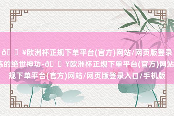 🔥欧洲杯正规下单平台(官方)网站/网页版登录入口/手机版苟凌风苦练的绝世神功-🔥欧洲杯正规下单平台(官方)网站/网页版登录入口/手机版