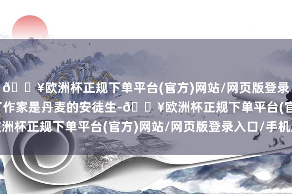 🔥欧洲杯正规下单平台(官方)网站/网页版登录入口/手机版学生了解了作家是丹麦的安徒生-🔥欧洲杯正规下单平台(官方)网站/网页版登录入口/手机版
