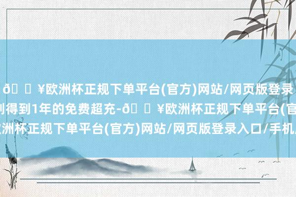 🔥欧洲杯正规下单平台(官方)网站/网页版登录入口/手机版而在欧洲则得到1年的免费超充-🔥欧洲杯正规下单平台(官方)网站/网页版登录入口/手机版